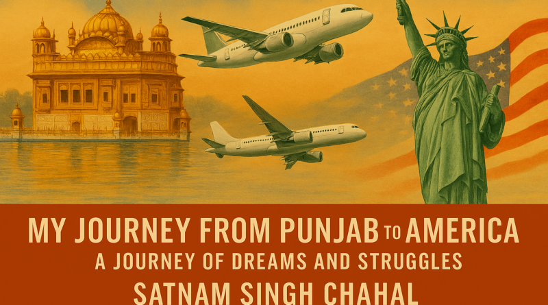 ਮੇਰਾ ਪੰਜਾਬ ਤੋਂ ਅਮਰੀਕਾ ਤੱਕ ਦਾ ਸਫ਼ਰ: ਸੁਪਨਿਆਂ ਅਤੇ ਸੰਘਰਸ਼ਾਂ ਦਾ ਸਫ਼ਰ – ਸਤਨਾਮ ਸਿੰਘ ਚਾਹਲ